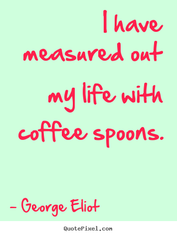 George Eliot picture quote - I have measured out my life with coffee spoons. - Life quotes