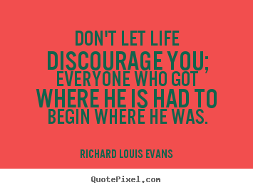 Make custom picture quotes about life - Don't let life discourage you; everyone who got where he is..