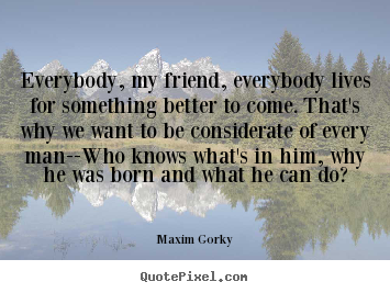 Make custom image quotes about life - Everybody, my friend, everybody lives for something better..