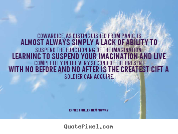 Cowardice, as distinguished from panic, is almost always simply a lack.. Ernest Miller Hemingway  life quotes