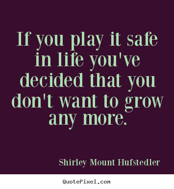 Life quotes - If you play it safe in life you've decided that you don't want to grow..