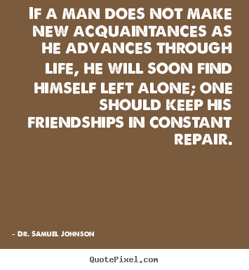 If a man does not make new acquaintances as he advances through.. Dr. Samuel Johnson famous life quotes