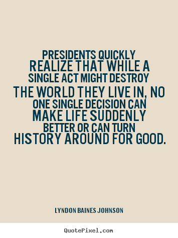 Customize picture quote about life - Presidents quickly realize that while a single act might destroy the..
