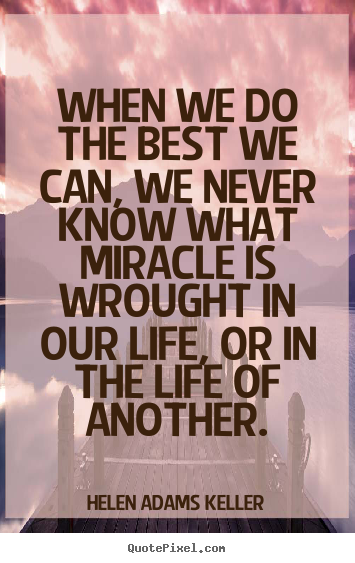 Life quotes - When we do the best we can, we never know what miracle..