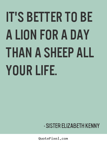 It's better to be a lion for a day than a sheep.. Sister Elizabeth Kenny  life quote