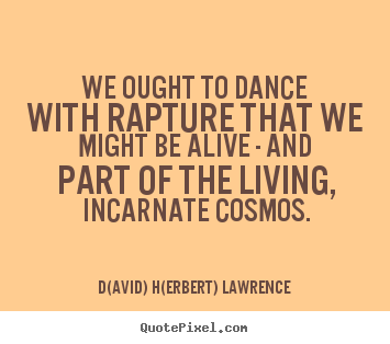 D(avid) H(erbert) Lawrence picture quotes - We ought to dance with rapture that we might be alive.. - Life quote