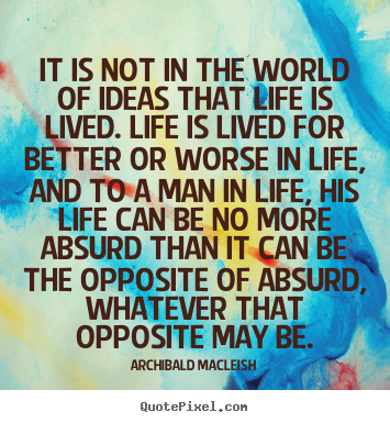 It is not in the world of ideas that life is lived... Archibald MacLeish great life quotes