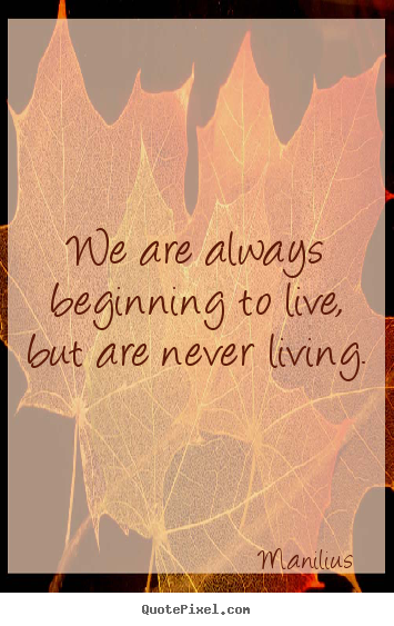 Life quote - We are always beginning to live, but are never living.