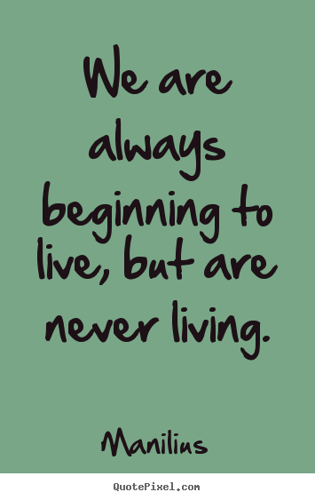 Manilius picture quotes - We are always beginning to live, but are never living. - Life sayings