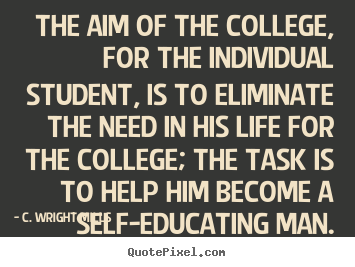 Quotes about life - The aim of the college, for the individual student, is to eliminate..