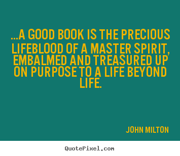 ...a good book is the precious lifeblood of a master.. John Milton  life sayings