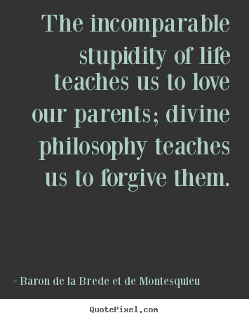 Quotes about life - The incomparable stupidity of life teaches us to love our parents;..