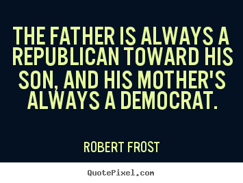 The father is always a republican toward.. Robert Frost best life quote