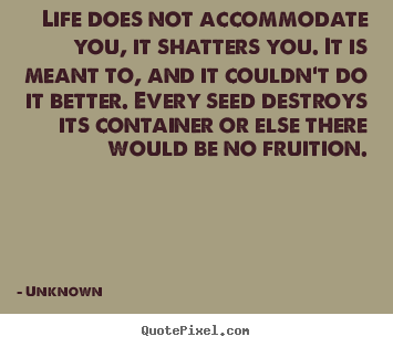 Unknown picture quotes - Life does not accommodate you, it shatters you. it is meant to,.. - Life quotes
