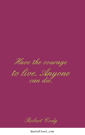 Have the courage to live. anyone can die. Robert Cody top life quote