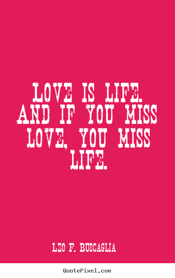 Leo F. Buscaglia picture quotes - Love is life. and if you miss love, you miss life. - Life quote