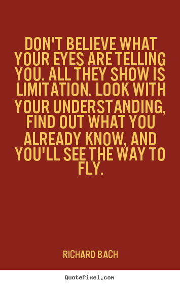 Richard Bach image quote - Don't believe what your eyes are telling you. all they.. - Life sayings