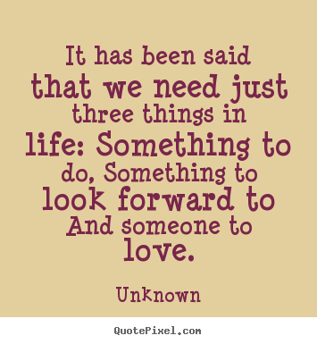 Life quotes - It has been said that we need just three things..
