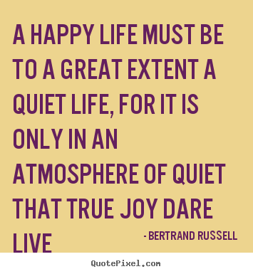 Life quote - A happy life must be to a great extent a quiet..