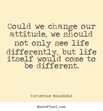 Quote about life - Could we change our attitude, we should not only see life..