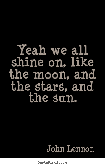 Life quote - Yeah we all shine on, like the moon, and the..