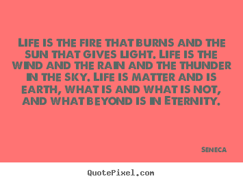 Life is the fire that burns and the sun that.. Seneca good life quotes