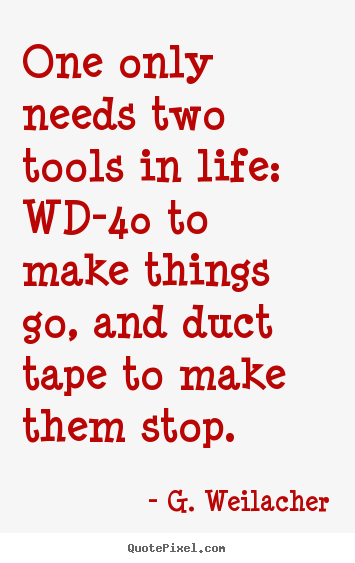 One only needs two tools in life: wd-40 to make things go,.. G. Weilacher famous life quotes