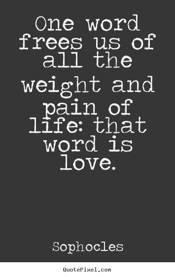 Quotes about life - One word frees us of all the weight and pain of life: that word..