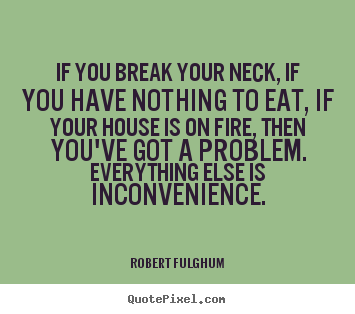 Life quote - If you break your neck, if you have nothing to eat, if your house..