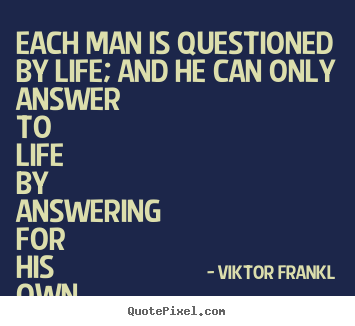 Life quotes - Each man is questioned by life; and he can only..