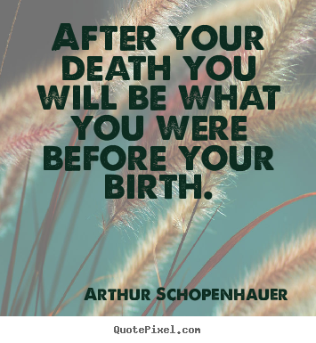 After your death you will be what you were before your birth. Arthur Schopenhauer popular life quotes