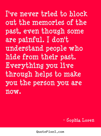 Quotes about life - I've never tried to block out the memories of the past,..