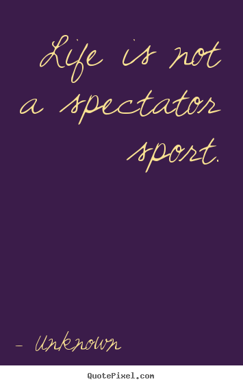 Life quotes - Life is not a spectator sport.