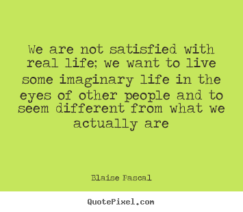 We are not satisfied with real life; we want to live some imaginary.. Blaise Pascal best life quotes