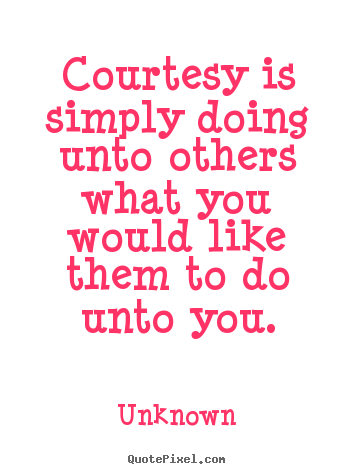 Quotes about life - Courtesy is simply doing unto others what you would like them to do unto..