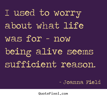Life sayings - I used to worry about what life was for - now being alive seems..
