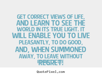 Life sayings - Get correct views of life, and learn to see the world in its true light...