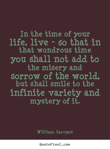 In the time of your life, live - so that in that wondrous time you.. William Saroyan popular life quotes