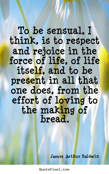 To be sensual, i think, is to respect and rejoice in the force of life,.. James Arthur Baldwin famous life quote