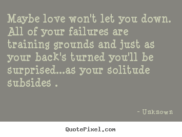 Maybe love won't let you down. all of your failures are training grounds.. Unknown  life sayings