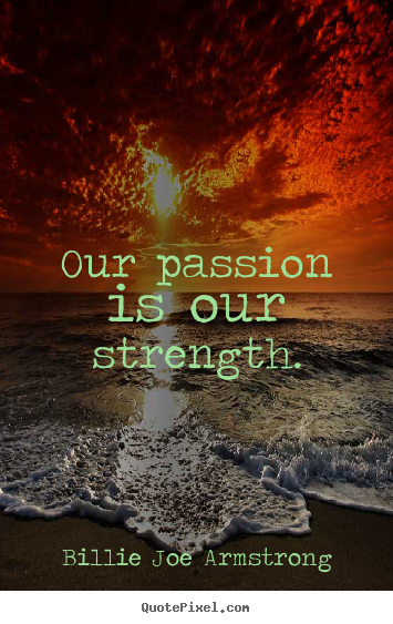 Quotes about life - Our passion is our strength.