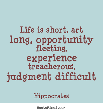 Life is short, art long, opportunity fleeting, experience treacherous,.. Hippocrates good life quotes