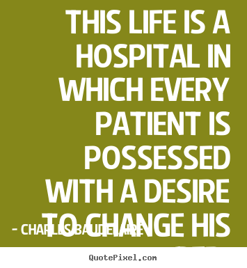 Charles Baudelaire image quotes - This life is a hospital in which every patient is.. - Life quotes