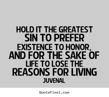 Life quotes - Hold it the greatest sin to prefer existence to honor, and for the..