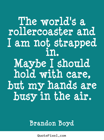 Quotes about life - The world's a rollercoaster and i am not strapped in.maybe i should hold..