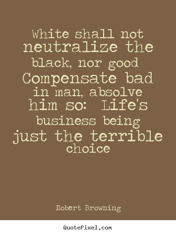 Create custom picture quote about life - White shall not neutralize the black, nor good compensate bad in man,..
