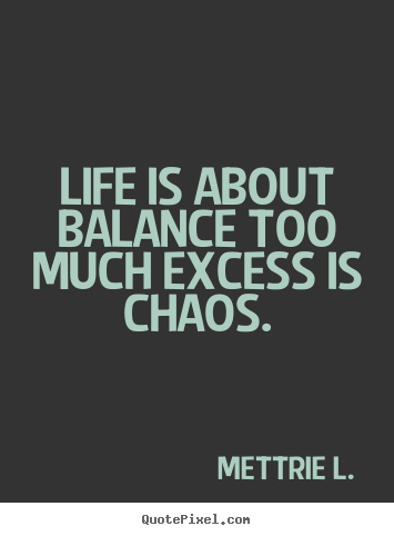Diy picture quote about life - Life is about balance too much excess is chaos.