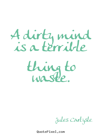 A dirty mind is a terrible thing to waste. Jules Carlysle best life quotes