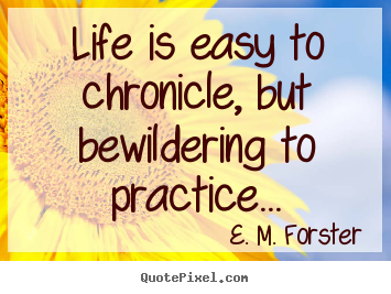 Create your own picture quotes about life - Life is easy to chronicle, but bewildering to practice...