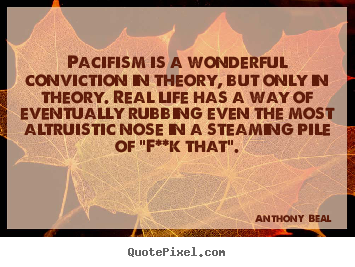 Quotes about life - Pacifism is a wonderful conviction in theory, but only..